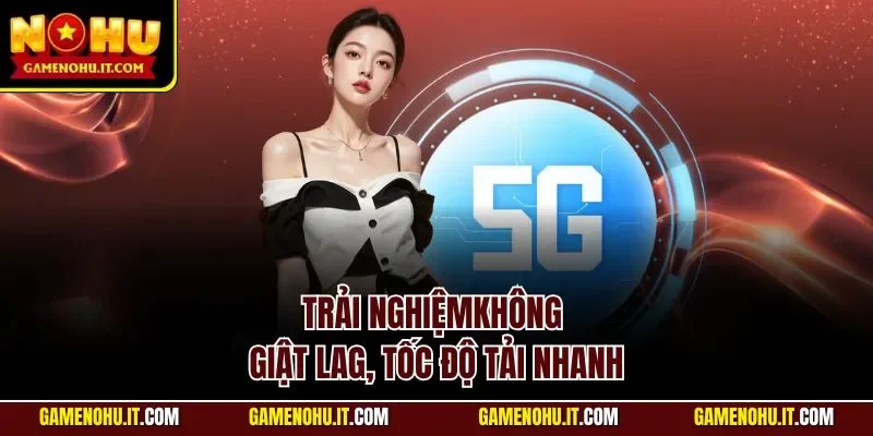 Trải nghiệmkhông giật lag, tốc độ tải nhanh